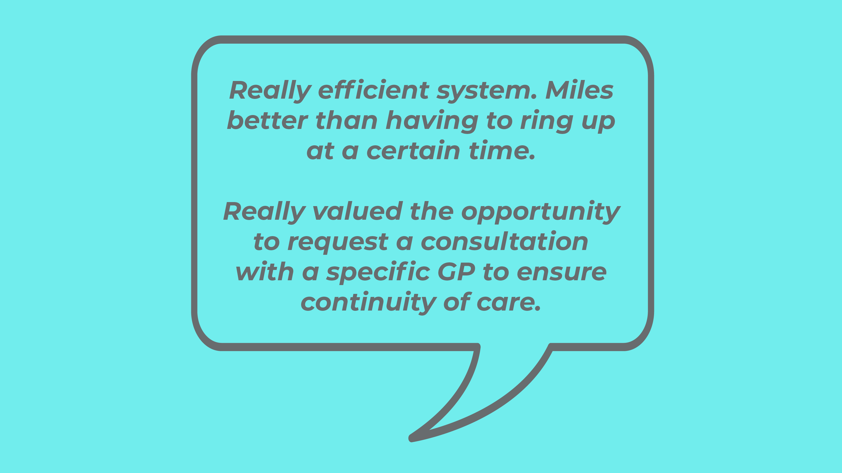 Really efficient system. Miles better than having to ring up at a certain time. Really valued the opportunity to request a consultation with a specific GP to ensure continuity of care.