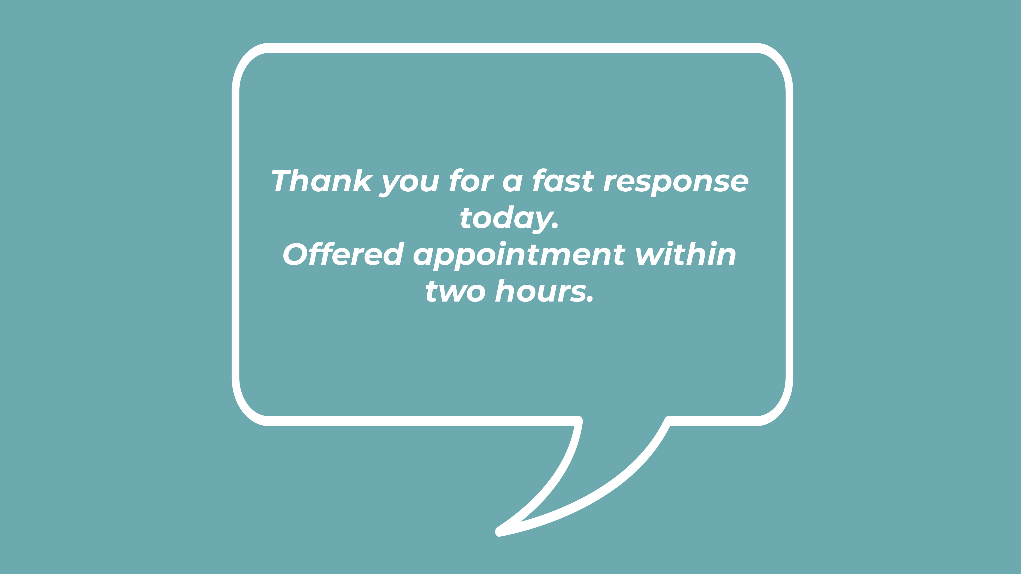 Thank you for a fast response today. Offered appointment within two hours.