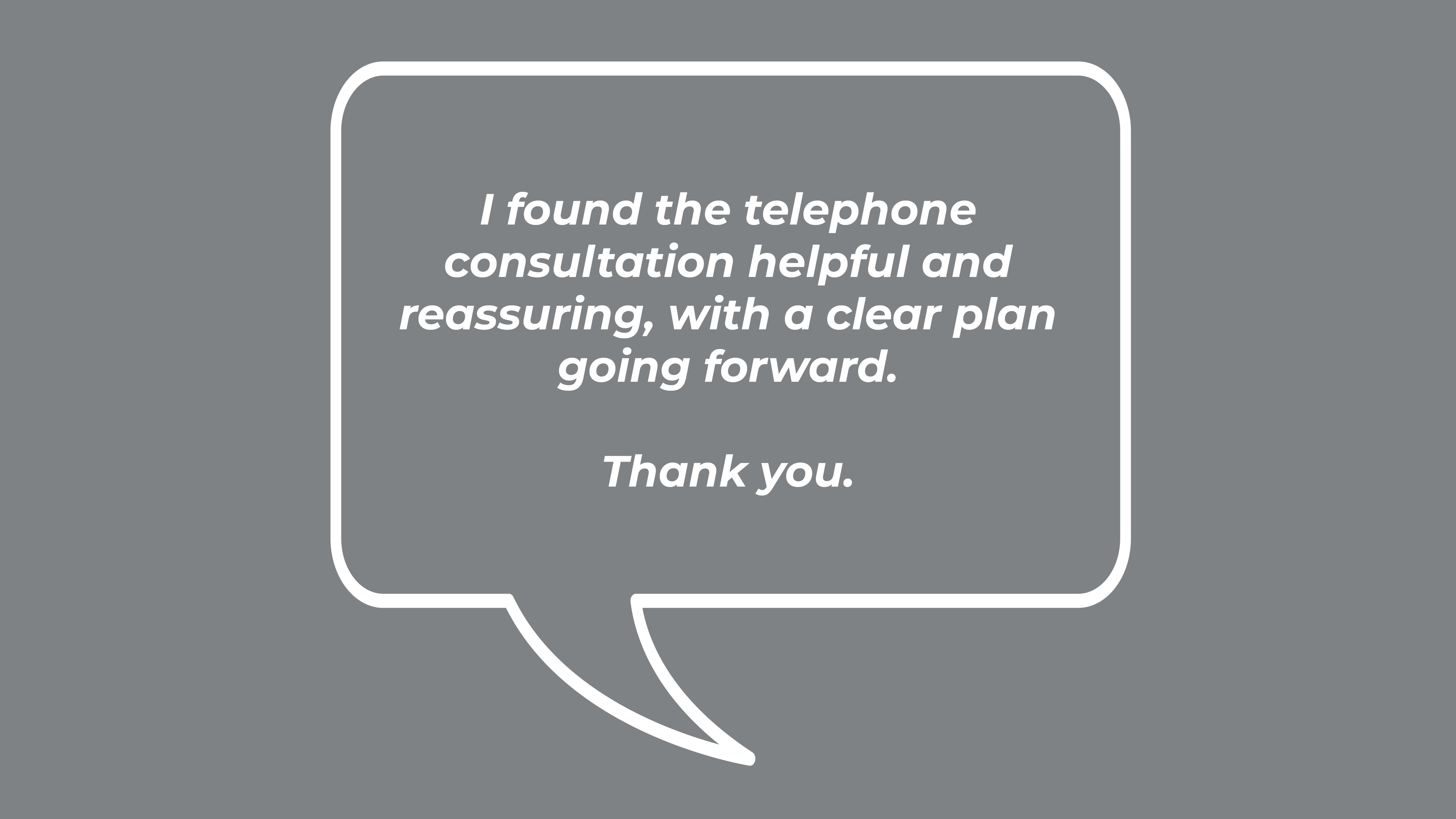 I found the telephone consultation helpful and reassuring, with a clear plan going forward. Thank you.