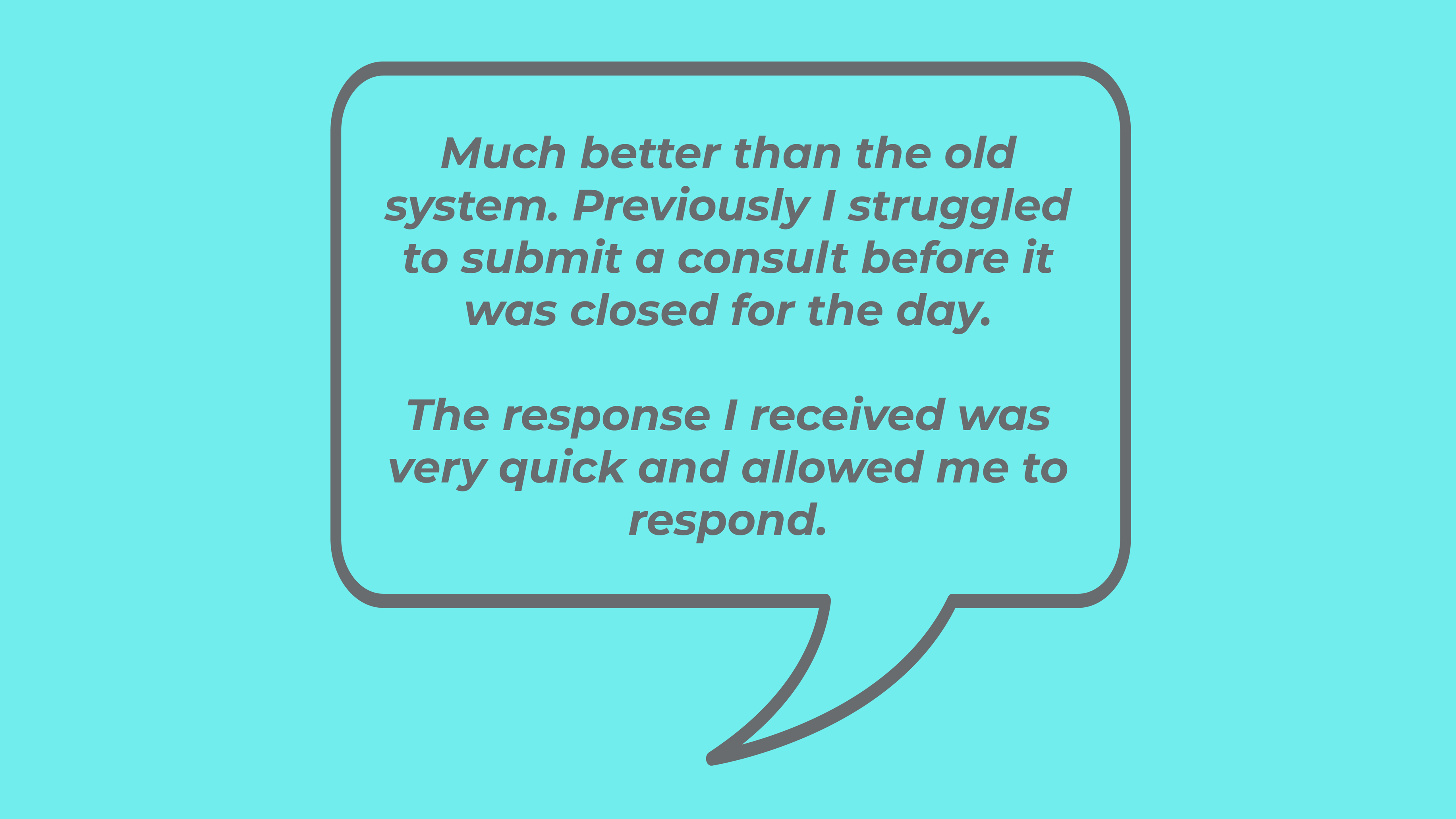 Much better than the old system. Previously I struggled to submit a consult before it was closed for the day. The response I received was very quick and allowed me to respond.