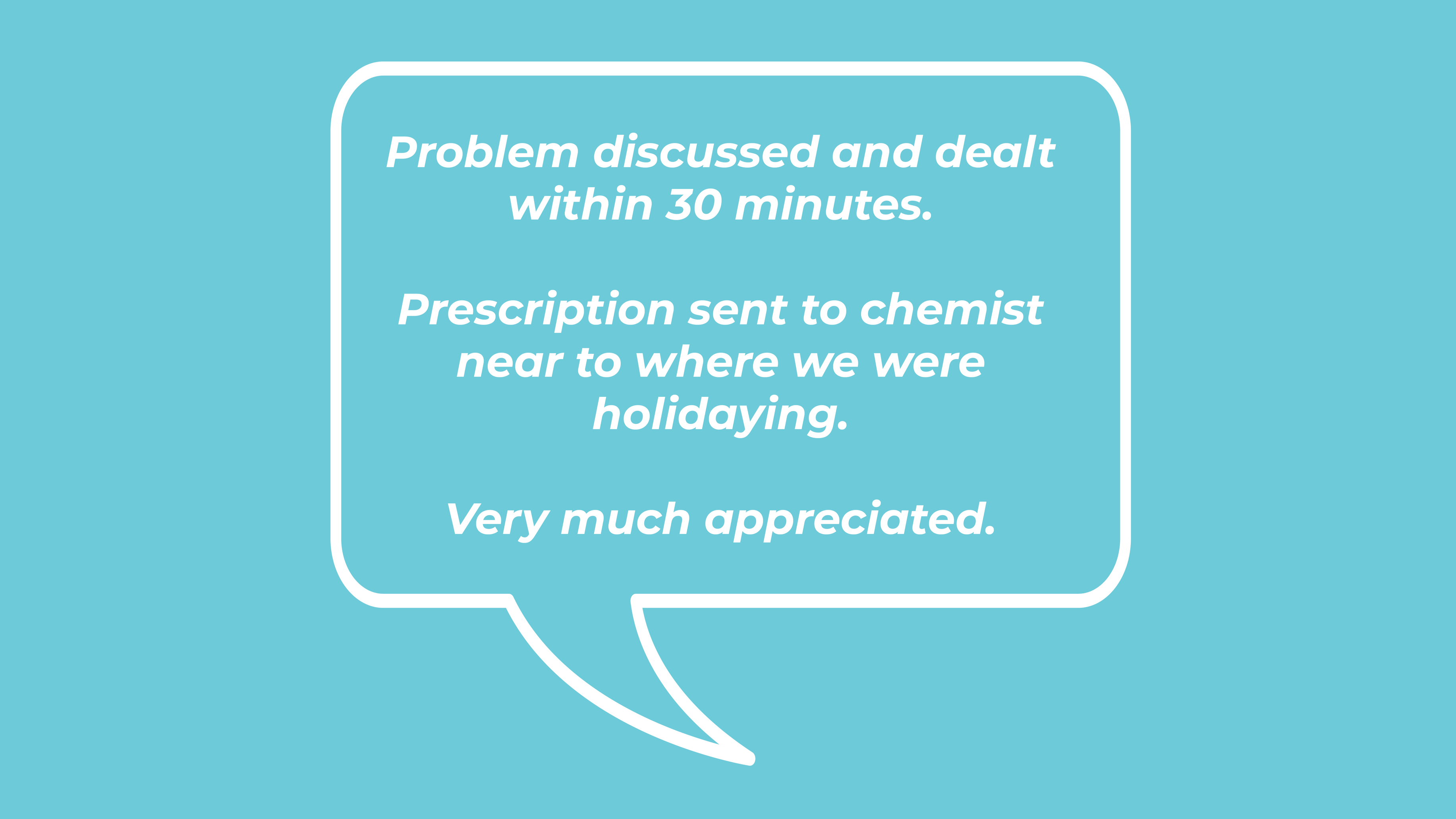 Problem discussed and dealt within 30 minutes. Prescription sent to chemist near to where we were holidaying. Very much appreciated.