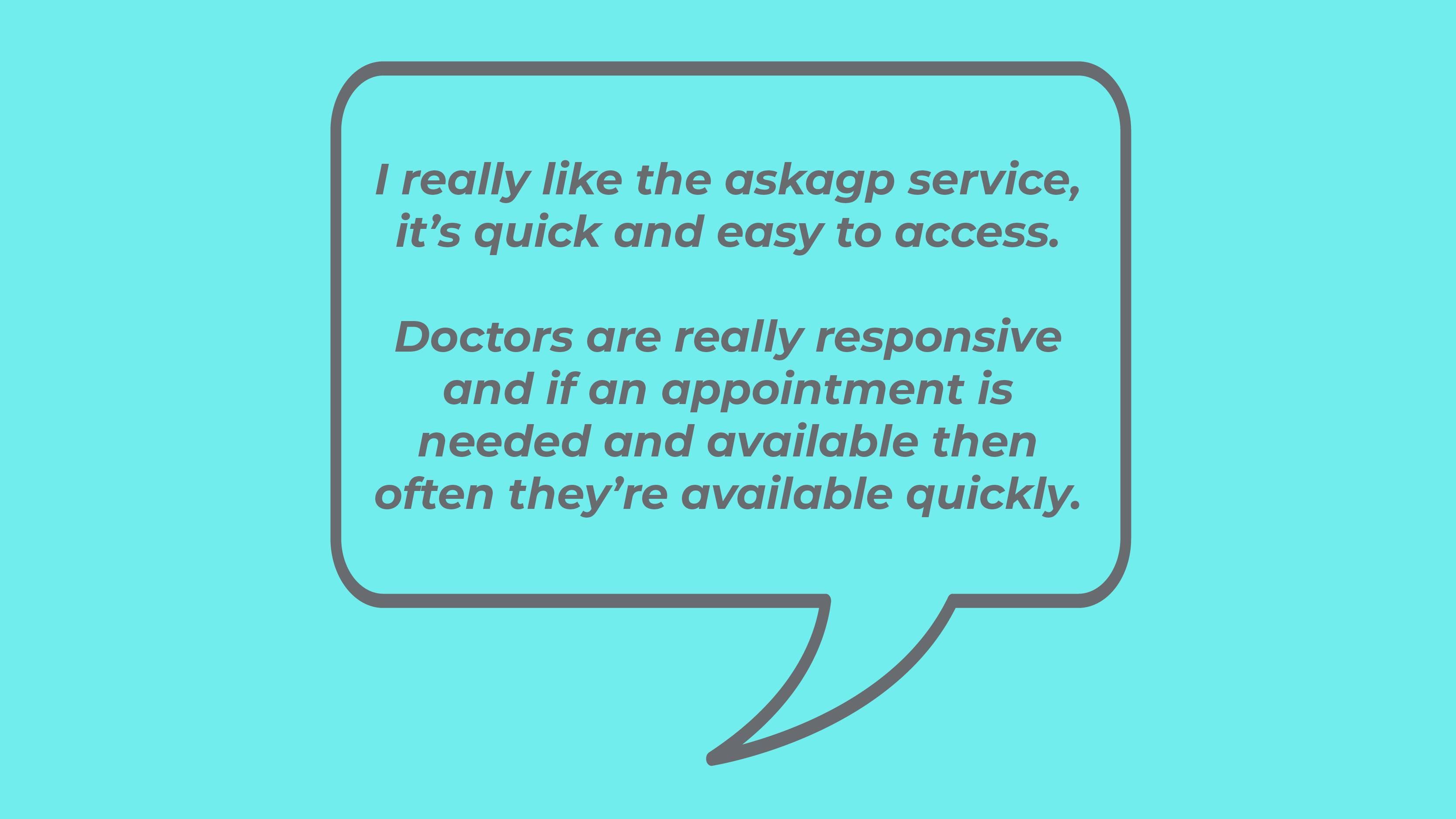 I really like the askagp service, it's quick and easy to access. Doctors are really responsive and if an appointment is needed and available then often they're available quickly.